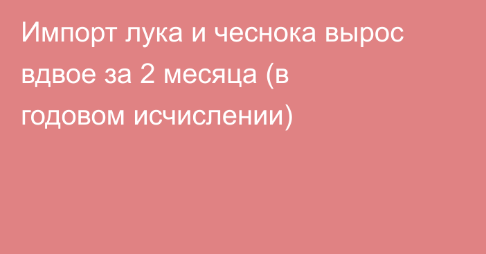 Импорт лука и чеснока вырос вдвое за 2 месяца (в годовом исчислении)