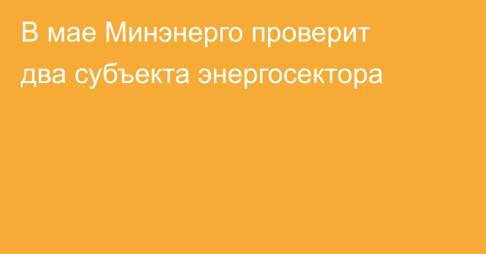 В мае Минэнерго проверит два субъекта энергосектора