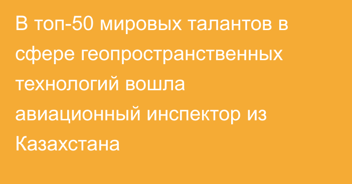 В топ-50 мировых талантов в сфере геопространственных технологий вошла авиационный инспектор из Казахстана