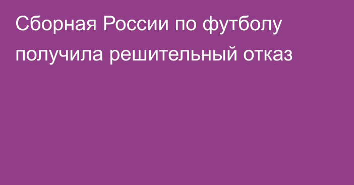 Сборная России по футболу получила решительный отказ