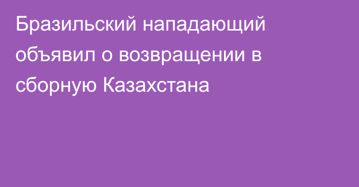 Бразильский нападающий объявил о возвращении в сборную Казахстана