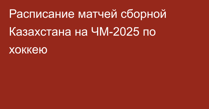 Расписание матчей сборной Казахстана на ЧМ-2025 по хоккею