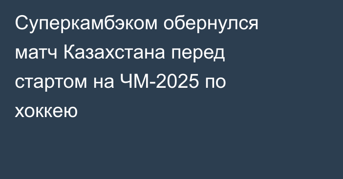 Суперкамбэком обернулся матч Казахстана перед стартом на ЧМ-2025 по хоккею