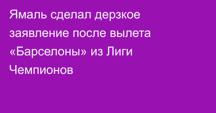 Ямаль сделал дерзкое заявление после вылета «Барселоны» из Лиги Чемпионов