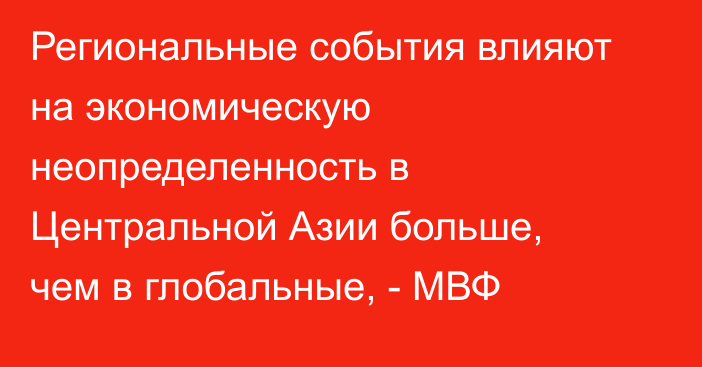 Региональные события влияют на экономическую неопределенность в Центральной Азии больше, чем в глобальные, - МВФ