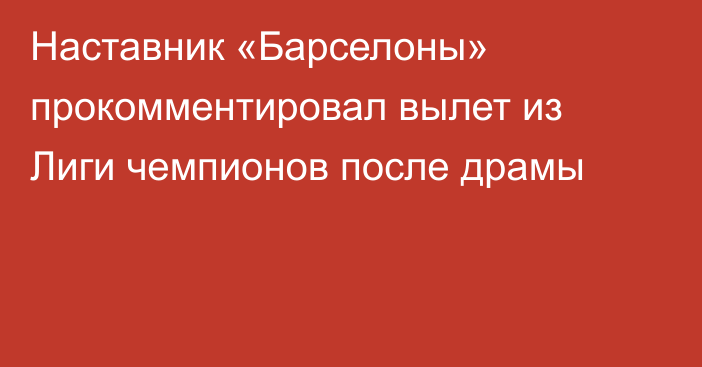Наставник «Барселоны» прокомментировал вылет из Лиги чемпионов после драмы