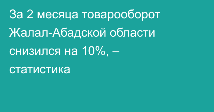 За 2 месяца товарооборот Жалал-Абадской области снизился на 10%, – статистика