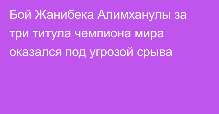 Бой Жанибека Алимханулы за три титула чемпиона мира оказался под угрозой срыва