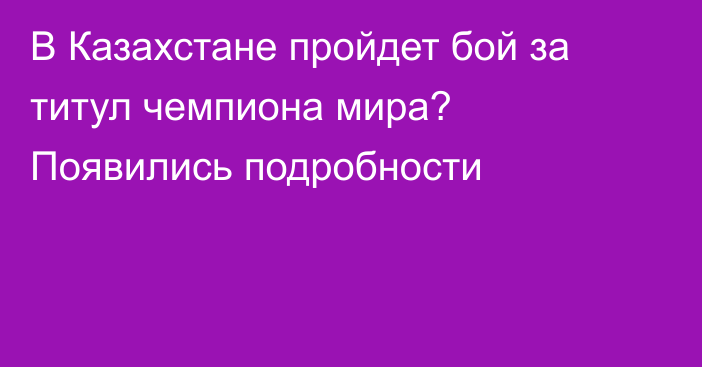 В Казахстане пройдет бой за титул чемпиона мира? Появились подробности