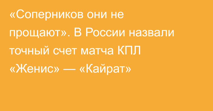 «Соперников они не прощают». В России назвали точный счет матча КПЛ «Женис» — «Кайрат»