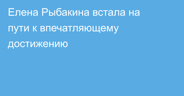 Елена Рыбакина встала на пути к впечатляющему достижению