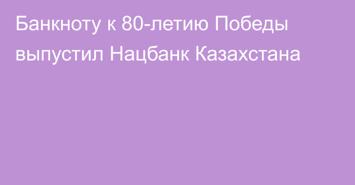 Банкноту к 80-летию Победы выпустил Нацбанк Казахстана