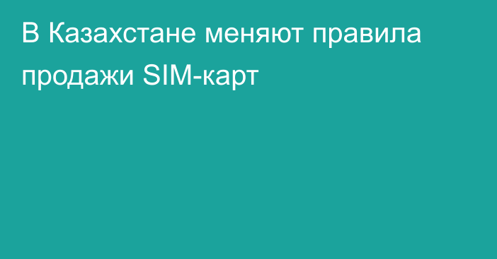 В Казахстане меняют правила продажи SIM-карт