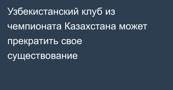 Узбекистанский клуб из чемпионата Казахстана может прекратить свое существование