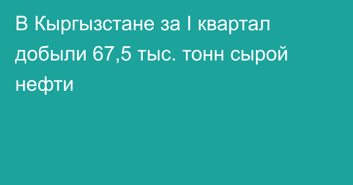 В Кыргызстане за I квартал добыли  67,5 тыс. тонн сырой нефти