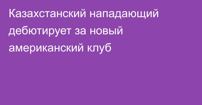 Казахстанский нападающий дебютирует за новый американский клуб