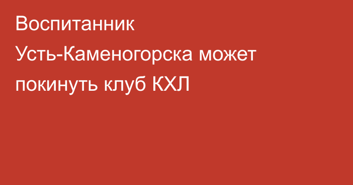 Воспитанник Усть-Каменогорска может покинуть клуб КХЛ