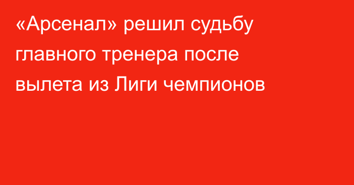 «Арсенал» решил судьбу главного тренера после вылета из Лиги чемпионов