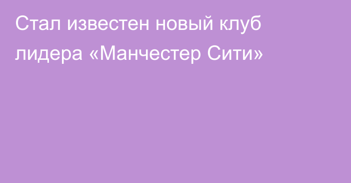 Стал известен новый клуб лидера «Манчестер Сити»