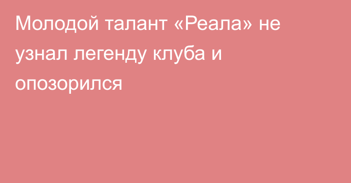 Молодой талант «Реала» не узнал легенду клуба и опозорился