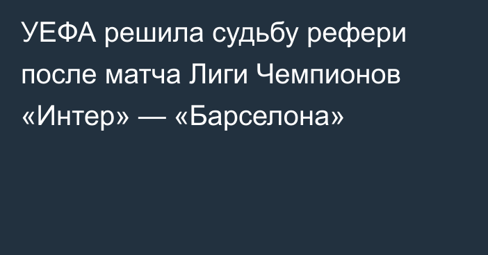 УЕФА решила судьбу рефери после матча Лиги Чемпионов «Интер» — «Барселона»