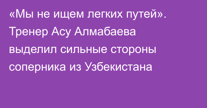 «Мы не ищем легких путей». Тренер Асу Алмабаева выделил сильные стороны соперника из Узбекистана