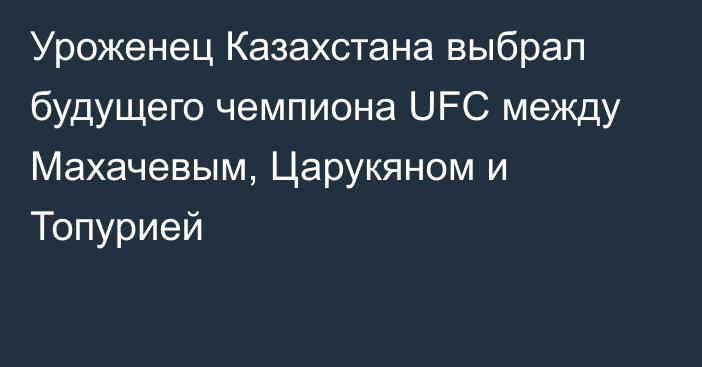 Уроженец Казахстана выбрал будущего чемпиона UFC между Махачевым, Царукяном и Топурией