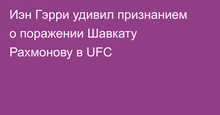 Иэн Гэрри удивил признанием о поражении Шавкату Рахмонову в UFC