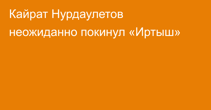 Кайрат Нурдаулетов неожиданно покинул «Иртыш»