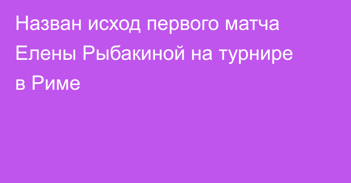 Назван исход первого матча Елены Рыбакиной на турнире в Риме