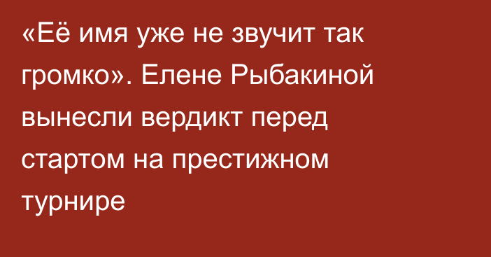 «Её имя уже не звучит так громко». Елене Рыбакиной вынесли вердикт перед стартом на престижном турнире