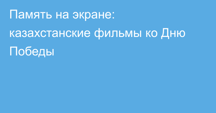 Память на экране: казахстанские фильмы ко Дню Победы