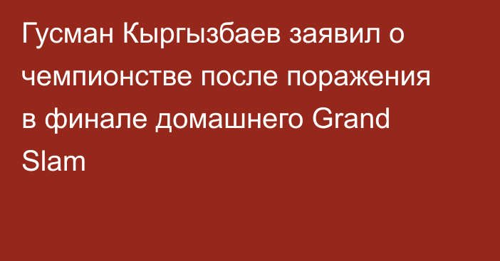 Гусман Кыргызбаев заявил о чемпионстве после поражения в финале домашнего Grand Slam