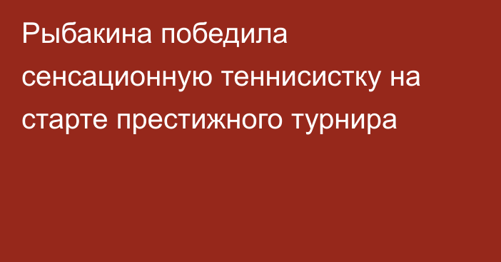 Рыбакина победила сенсационную теннисистку на старте престижного турнира