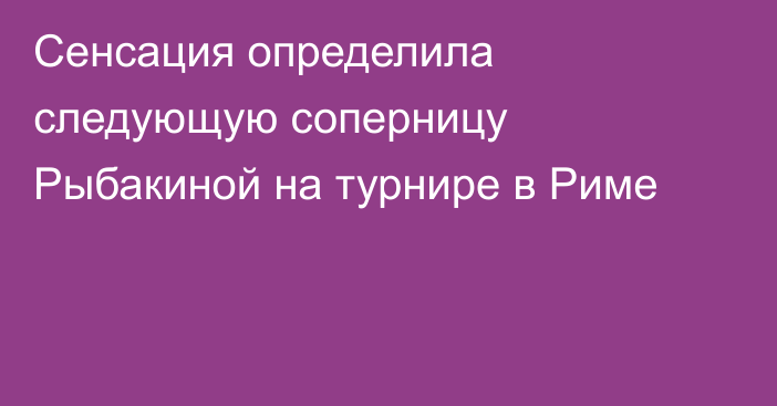 Сенсация определила следующую соперницу Рыбакиной на турнире в Риме