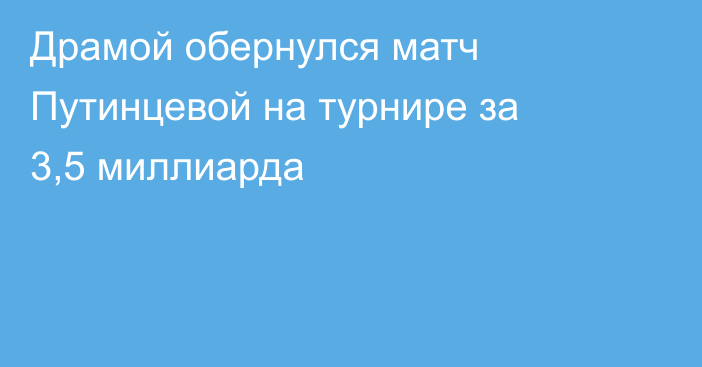Драмой обернулся матч Путинцевой на турнире за 3,5 миллиарда