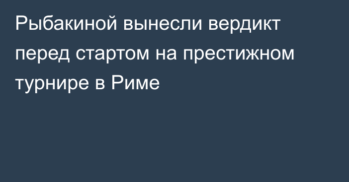 Рыбакиной вынесли вердикт перед стартом на престижном турнире в Риме