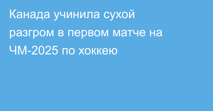 Канада учинила сухой разгром в первом матче на ЧМ-2025 по хоккею