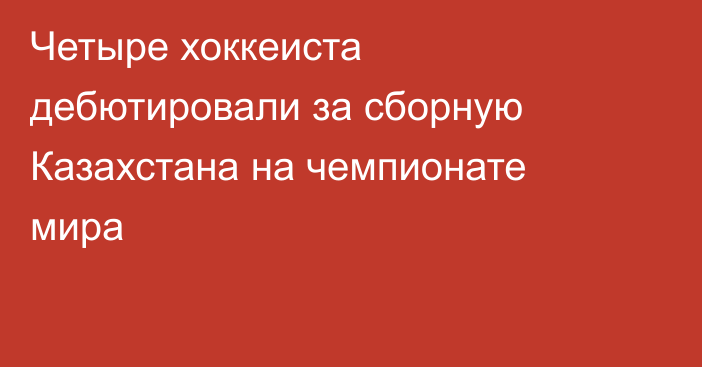 Четыре хоккеиста дебютировали за сборную Казахстана на чемпионате мира