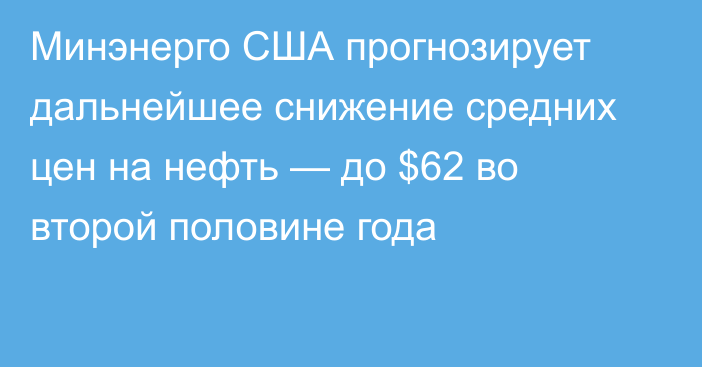 Минэнерго США прогнозирует дальнейшее снижение средних цен на нефть — до $62 во второй половине года