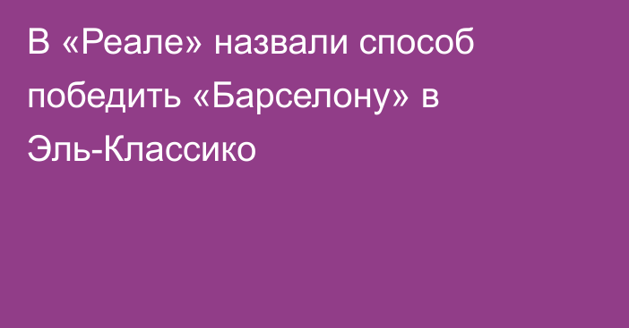В «Реале» назвали способ победить «Барселону» в Эль-Классико