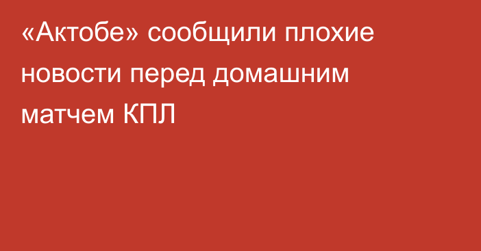 «Актобе» сообщили плохие новости перед домашним матчем КПЛ