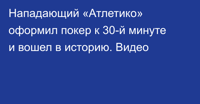 Нападающий «Атлетико» оформил покер к 30-й минуте и вошел в историю. Видео