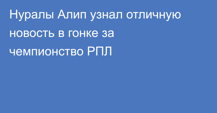 Нуралы Алип узнал отличную новость в гонке за чемпионство РПЛ