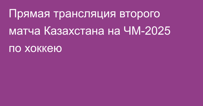 Прямая трансляция второго матча Казахстана на ЧМ-2025 по хоккею