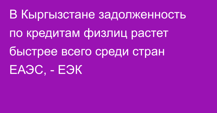 В Кыргызстане задолженность по кредитам физлиц растет быстрее всего среди стран ЕАЭС, - ЕЭК