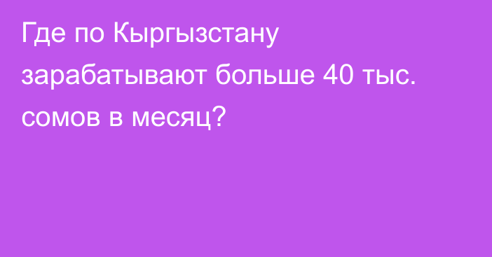 Где по Кыргызстану зарабатывают больше 40 тыс. сомов в месяц?