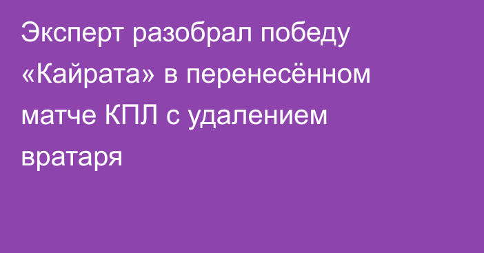 Эксперт разобрал победу «Кайрата» в перенесённом матче КПЛ с удалением вратаря
