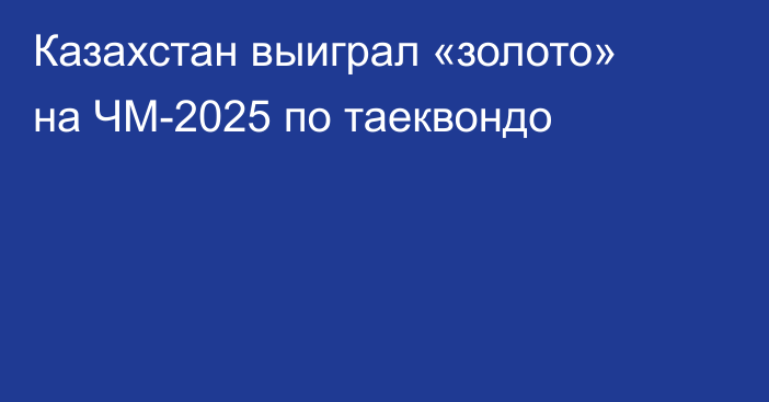 Казахстан выиграл «золото» на ЧМ-2025 по таеквондо