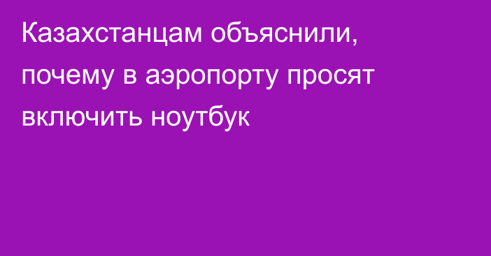 Казахстанцам объяснили, почему в аэропорту просят включить ноутбук